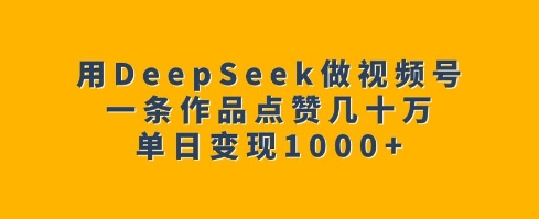 用DeepSeek做视频号，一条作品点赞几十万，单日变现1k-博库