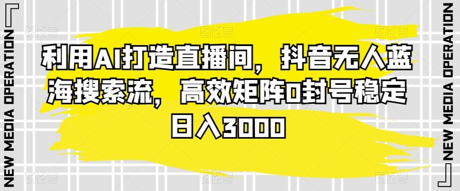 利用AI打造直播间，抖音无人蓝海搜索流，高效矩阵0封号稳定日入3000-博库