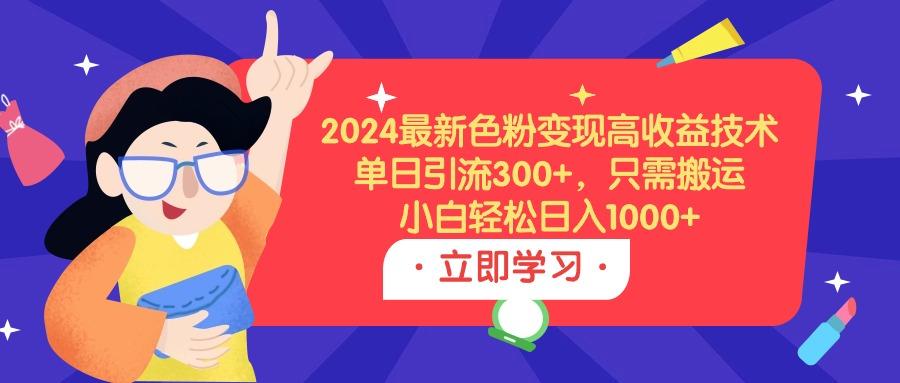 (9480期)2024最新色粉变现高收益技术，单日引流300+，只需搬运，小白轻松日入1000+-博库