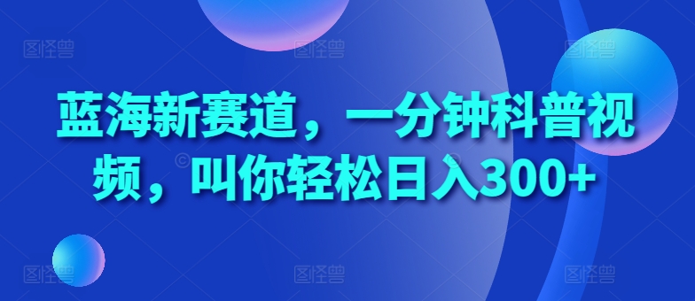 蓝海新赛道，一分钟科普视频，叫你轻松日入300+【揭秘】-博库