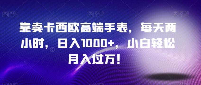 靠卖卡西欧高端手表，每天两小时，日入1000+，小白轻松月入过万！-博库