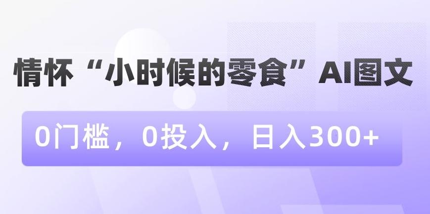 情怀“小时候的零食”AI图文，0门槛，0投入，日入300+【揭秘】-博库