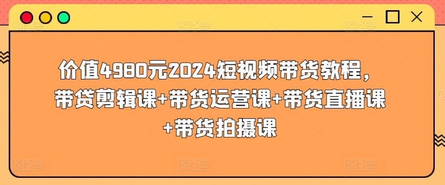 价值4980元2024短视频带货教程，带贷剪辑课+带货运营课+带货直播课+带货拍摄课-博库