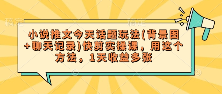 小说推文今天话题玩法(背景图+聊天记录)快剪实操课，用这个方法，1天收益多张-博库