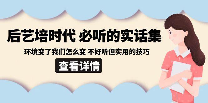 后艺培时代之必听的实话集：环境变了我们怎么变 不好听但实用的技巧-博库