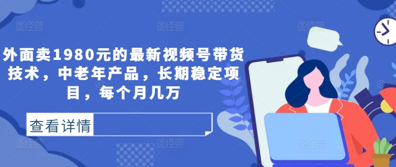 外面卖1980元的最新视频号带货技术，中老年产品，长期稳定项目，每个月几万-博库