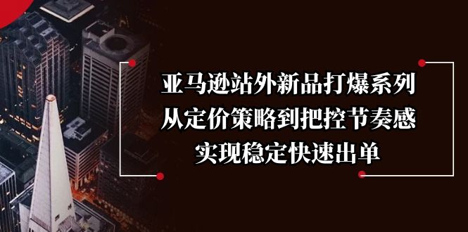 亚马逊站外新品打爆系列，从定价策略到把控节奏感，实现稳定快速出单-博库