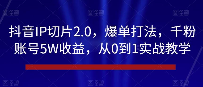 抖音IP切片2.0，爆单打法，千粉账号5W收益，从0到1实战教学【揭秘】-博库