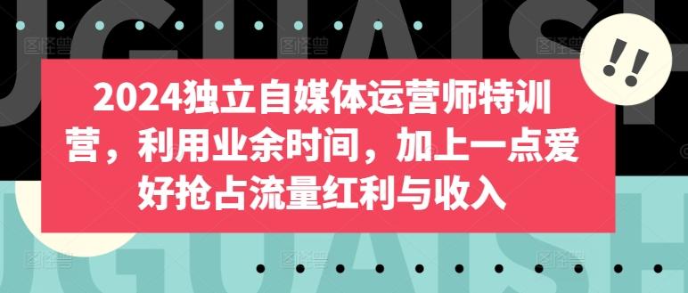 2024独立自媒体运营师特训营，利用业余时间，加上一点爱好抢占流量红利与收入-博库