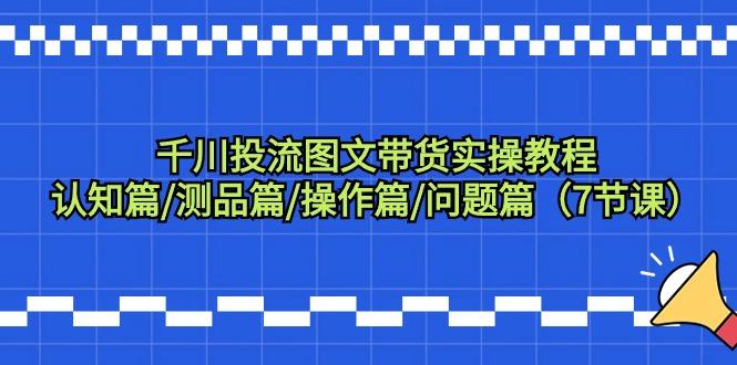 千川投流图文带货实操教程：认知篇/测品篇/操作篇/问题篇(7节课)-博库