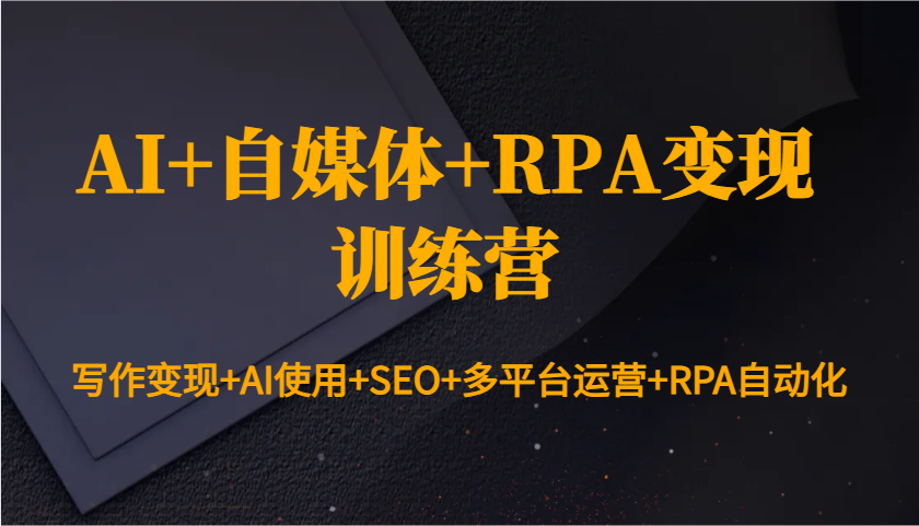 AI+自媒体+RPA变现训练营：写作变现+AI使用+SEO+多平台运营+RPA自动化-博库