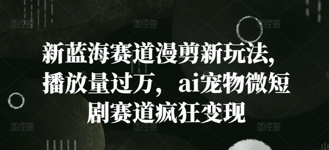 新蓝海赛道漫剪新玩法，播放量过万，ai宠物微短剧赛道疯狂变现【揭秘】-博库