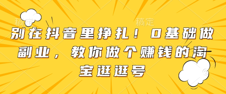 别在抖音里挣扎！0基础做副业，教你做个赚钱的淘宝逛逛号-博库