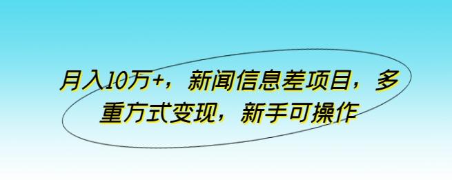 月入10万+，新闻信息差项目，多重方式变现，新手可操作【揭秘】-博库