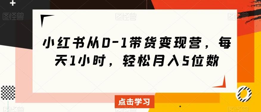 小红书从0-1带货变现营，每天1小时，轻松月入5位数-博库