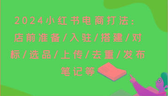 2024小红书电商打法：店前准备/入驻/搭建/对标/选品/上传/去重/发布笔记等-博库