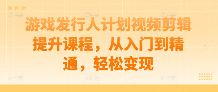 游戏发行人计划视频剪辑提升课程，从入门到精通，轻松变现-博库