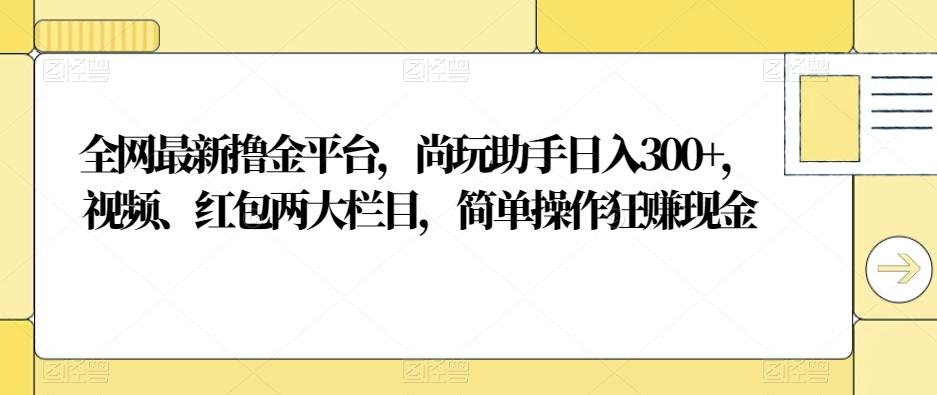 全网最新撸金平台，尚玩助手日入300+，视频、红包两大栏目，简单操作狂赚现金-博库