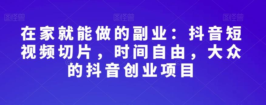 在家就能做的副业：抖音短视频切片，时间自由，大众的抖音创业项目-博库