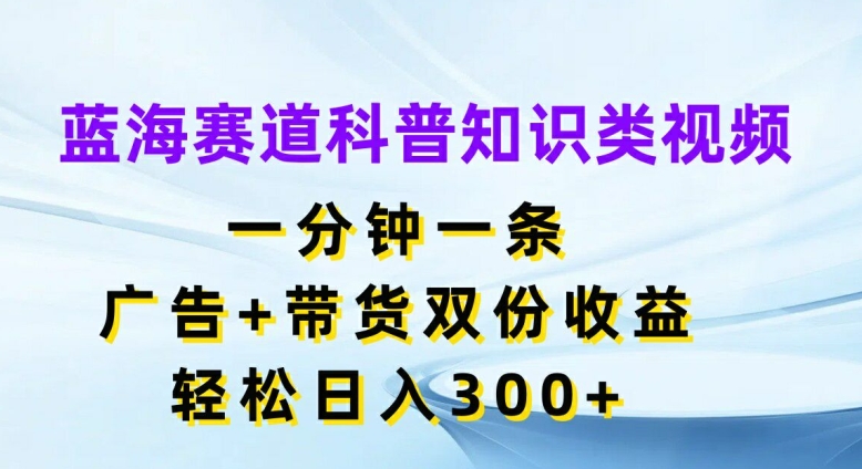 蓝海赛道科普知识类视频，一分钟一条，广告+带货双份收益，轻松日入300+【揭秘】-博库