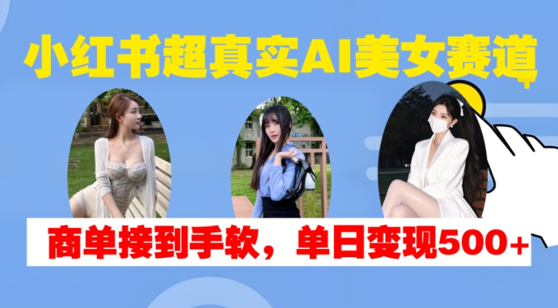 小红书超真实AI美女赛道，商单拿到手软，单日变现500+-博库