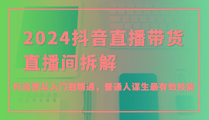 2024抖音直播带货直播间拆解，抖运营从入门到精通，普通人谋生最有效技能-博库