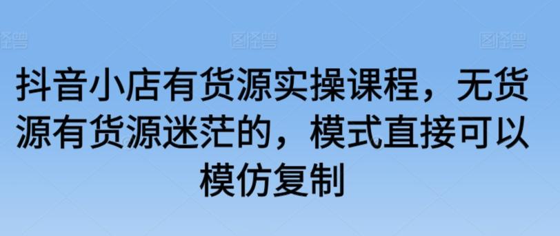 抖音小店有货源实操课程，无货源有货源迷茫的，模式直接可以模仿复制-博库