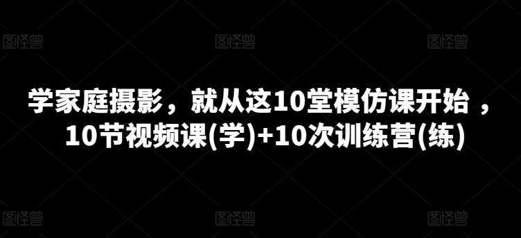 学家庭摄影，就从这10堂模仿课开始 ，10节视频课(学)+10次训练营(练)-博库