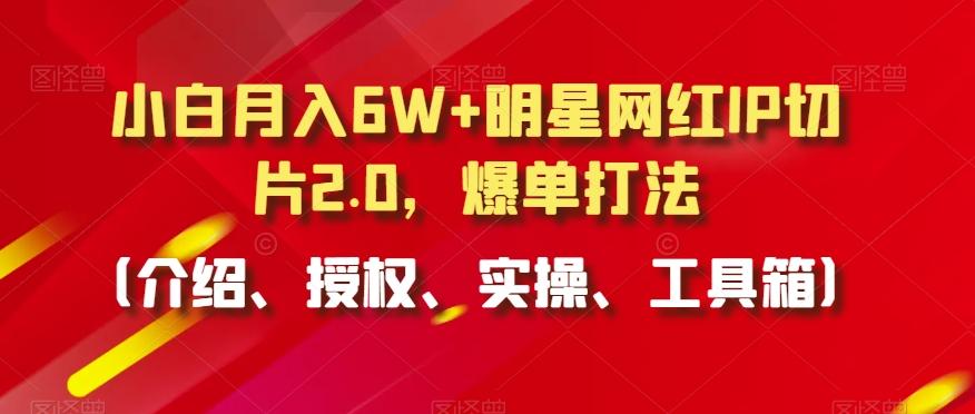 小白月入6W+明星网红IP切片2.0，爆单打法(介绍、授权、实操、工具箱)【揭秘】-博库