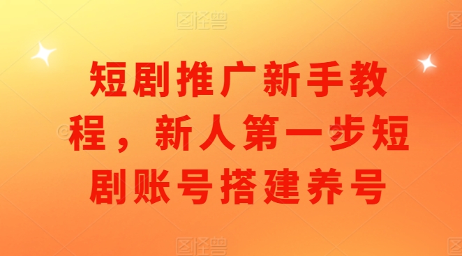 短剧推广新手教程，新人第一步短剧账号搭建养号-博库