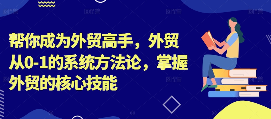 帮你成为外贸高手，外贸从0-1的系统方法论，掌握外贸的核心技能-博库