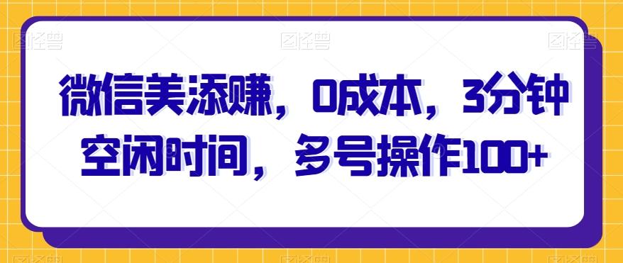 微信美添赚，0成本，3分钟空闲时间，多号操作100+-博库