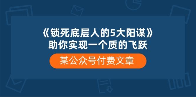 某公众号付费文章《锁死底层人的5大阳谋》助你实现一个质的飞跃-博库