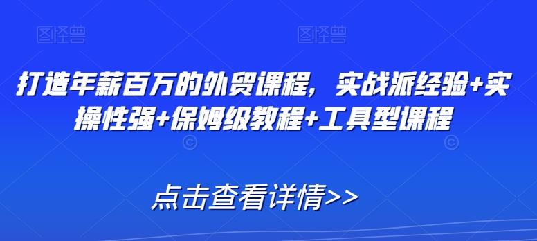 打造年薪百万的外贸课程，实战派经验+实操性强+保姆级教程+工具型课程-博库