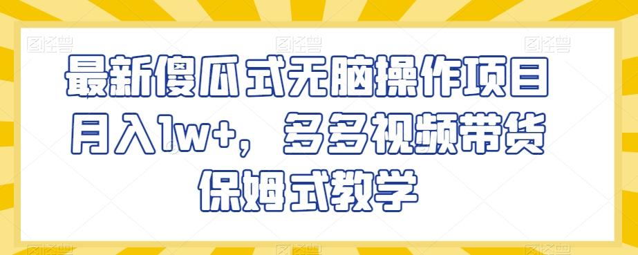 最新傻瓜式无脑操作项目月入1w+，多多视频带货保姆式教学【揭秘】-博库