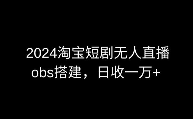 2024最新淘宝短剧无人直播，obs多窗口搭建，日收6000+【揭秘】-博库