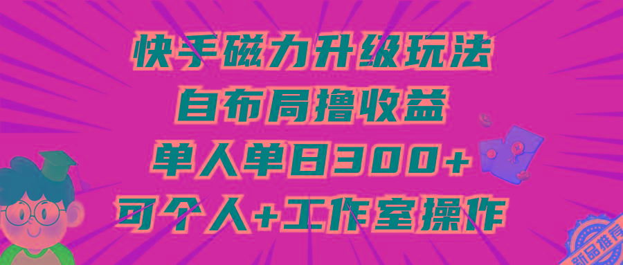 (9368期)快手磁力升级玩法，自布局撸收益，单人单日300+，个人工作室均可操作-博库