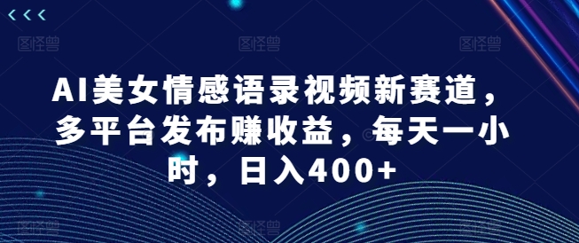 AI美女情感语录视频新赛道，多平台发布赚收益，每天一小时，日入400+【揭秘】-博库