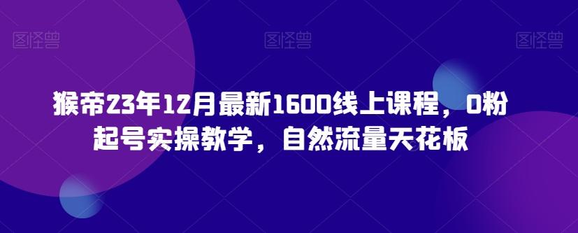 猴帝23年12月最新1600线上课程，0粉起号实操教学，自然流量天花板-博库