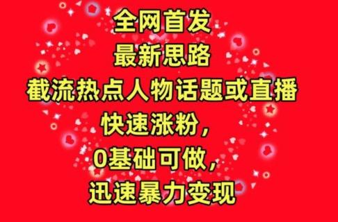 全网首发，截流热点人物话题或直播，快速涨粉，0基础可做，迅速暴力变现【揭秘】-博库