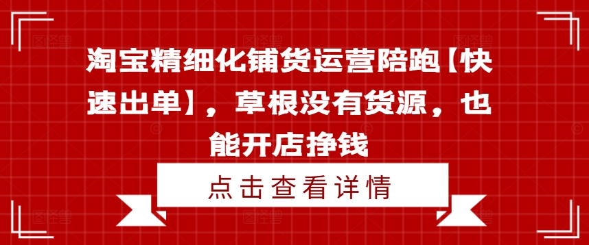 淘宝精细化铺货运营陪跑【快速出单】，草根没有货源，也能开店挣钱-博库