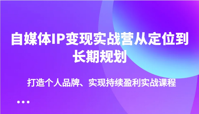 自媒体IP变现实战营从定位到长期规划，打造个人品牌、实现持续盈利实战课程-博库