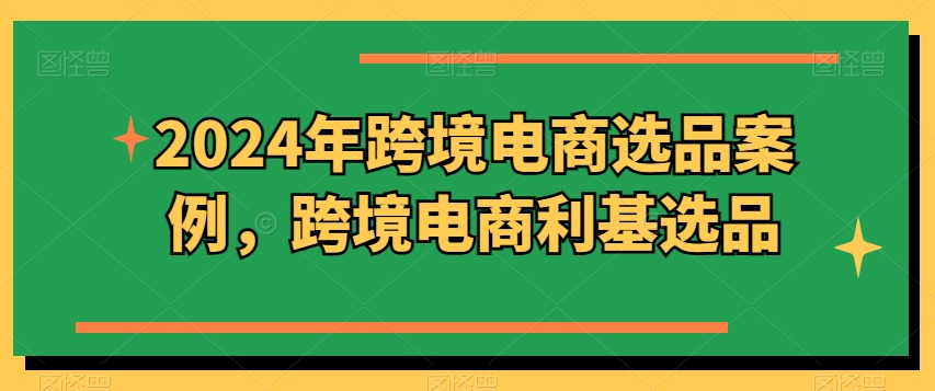 2024年跨境电商选品案例，跨境电商利基选品(更新)-博库