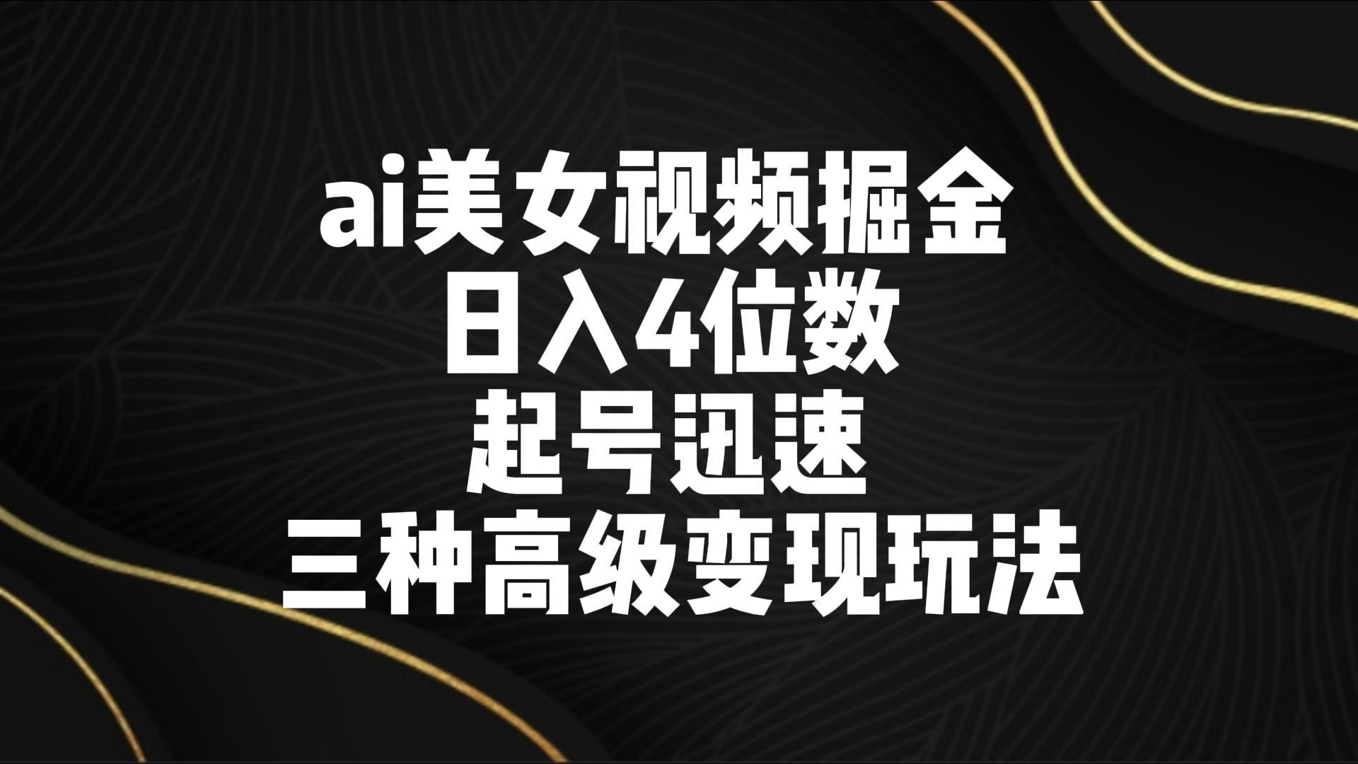 ai美女视频掘金 日入4位数 起号迅速 三种高级变现玩法-博库