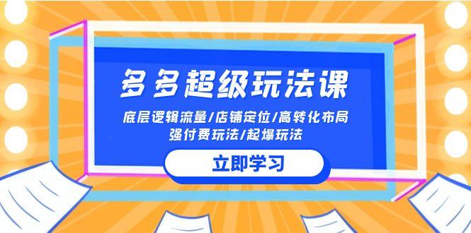 (10011期)2024多多 超级玩法课 流量底层逻辑/店铺定位/高转化布局/强付费/起爆玩法-博库