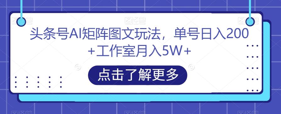 头条号AI矩阵图文玩法，单号日入200+工作室月入5W+【揭秘】-博库