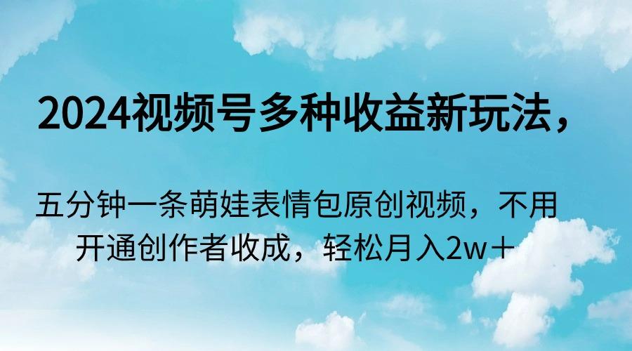 2024视频号多种收益新玩法，五分钟一条萌娃表情包原创视频，不用开通创…-博库