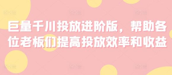 巨量千川投放进阶版，帮助各位老板们提高投放效率和收益-博库