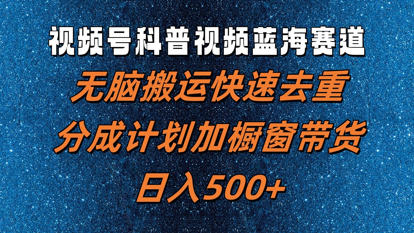 视频号科普视频蓝海赛道，无脑搬运快速去重，分成计划加橱窗带货，日入500+-博库