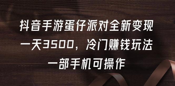 (9823期)抖音手游蛋仔派对全新变现，一天3500，冷门赚钱玩法，一部手机可操作-博库